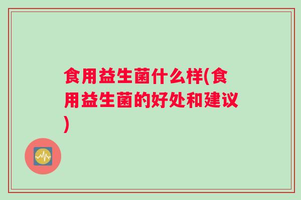 食用益生菌什么样(食用益生菌的好处和建议)