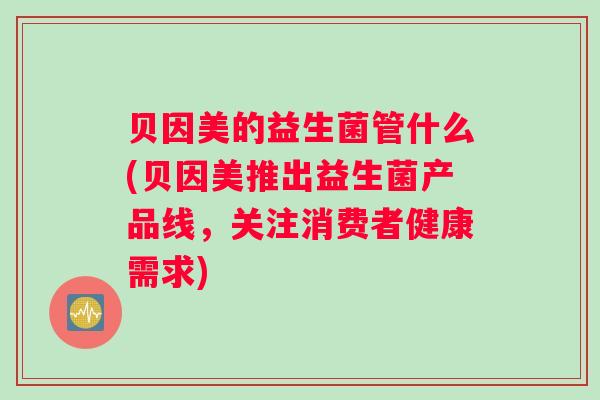 贝因美的益生菌管什么(贝因美推出益生菌产品线，关注消费者健康需求)