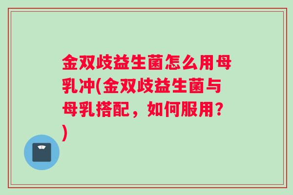 金双歧益生菌怎么用母乳冲(金双歧益生菌与母乳搭配，如何服用？)