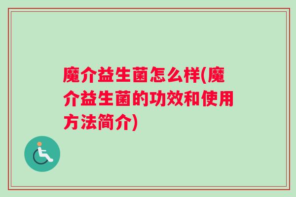 魔介益生菌怎么样(魔介益生菌的功效和使用方法简介)