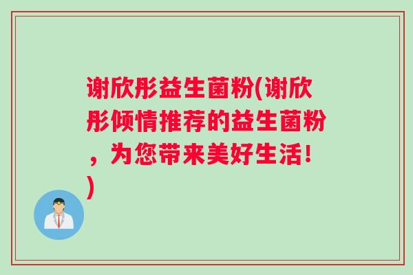 谢欣彤益生菌粉(谢欣彤倾情推荐的益生菌粉，为您带来美好生活！)