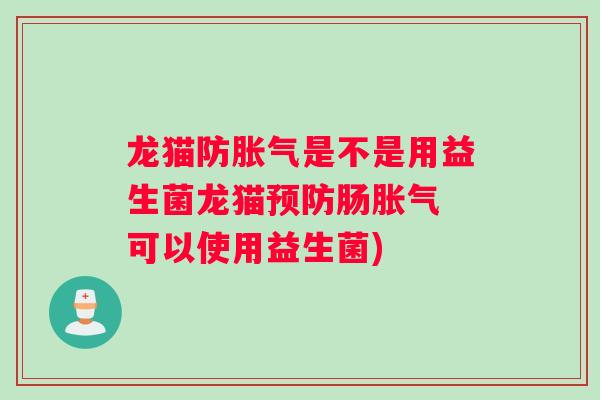 龙猫防胀气是不是用益生菌龙猫预防肠胀气 可以使用益生菌)
