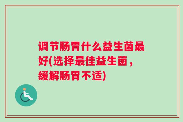 调节肠胃什么益生菌最好(选择最佳益生菌，缓解肠胃不适)