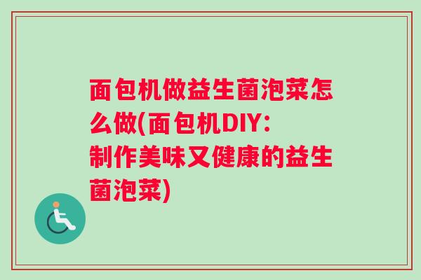 面包机做益生菌泡菜怎么做(面包机DIY：制作美味又健康的益生菌泡菜)