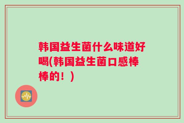韩国益生菌什么味道好喝(韩国益生菌口感棒棒的！)