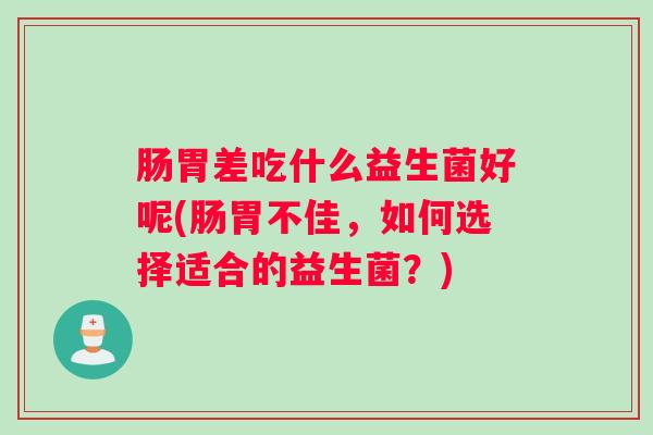 肠胃差吃什么益生菌好呢(肠胃不佳，如何选择适合的益生菌？)