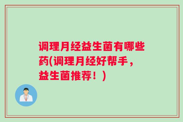 调理月经益生菌有哪些药(调理月经好帮手，益生菌推荐！)