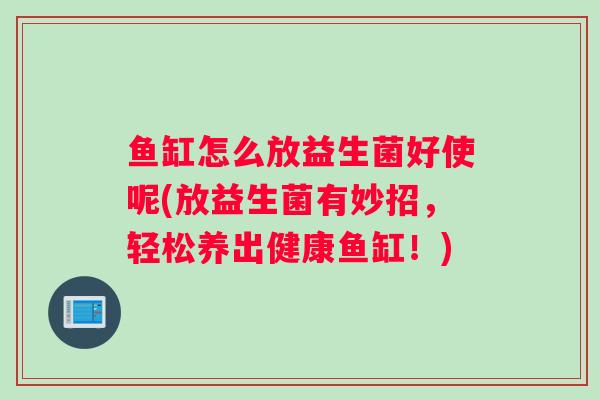 鱼缸怎么放益生菌好使呢(放益生菌有妙招，轻松养出健康鱼缸！)