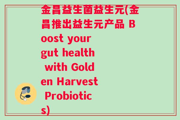 金昌益生菌益生元(金昌推出益生元产品 Boost your gut health with Golden Harvest Probiotics)