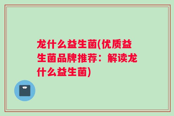 龙什么益生菌(优质益生菌品牌推荐：解读龙什么益生菌)