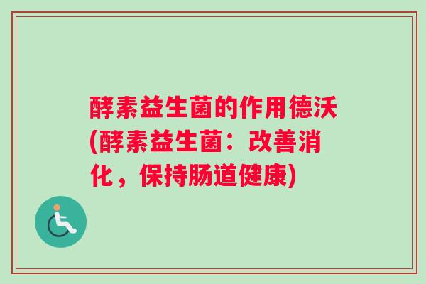 酵素益生菌的作用德沃(酵素益生菌：改善消化，保持肠道健康)