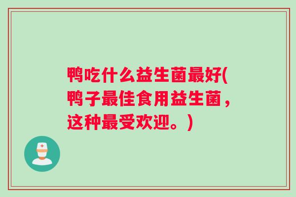 鸭吃什么益生菌最好(鸭子最佳食用益生菌，这种最受欢迎。)
