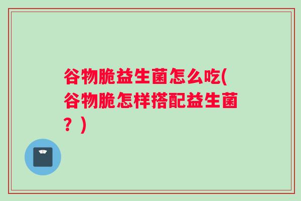 谷物脆益生菌怎么吃(谷物脆怎样搭配益生菌？)