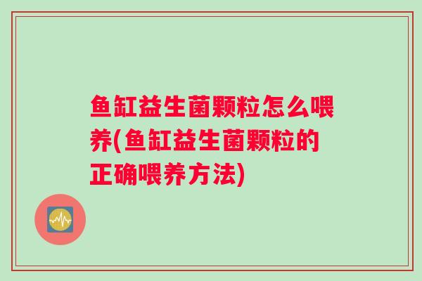 鱼缸益生菌颗粒怎么喂养(鱼缸益生菌颗粒的正确喂养方法)