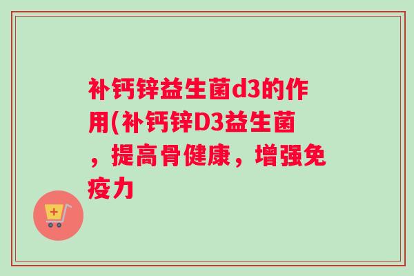 补钙锌益生菌d3的作用(补钙锌D3益生菌，提高骨健康，增强免疫力