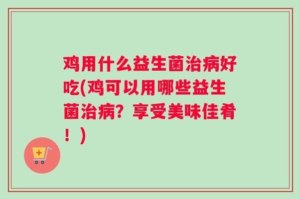 鸡用什么益生菌治病好吃(鸡可以用哪些益生菌治病？享受美味佳肴！)