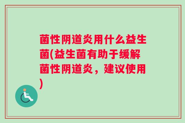 菌性阴道炎用什么益生菌(益生菌有助于缓解菌性阴道炎，建议使用)