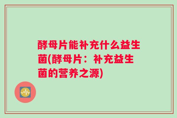 酵母片能补充什么益生菌(酵母片：补充益生菌的营养之源)
