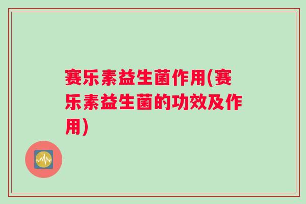 赛乐素益生菌作用(赛乐素益生菌的功效及作用)