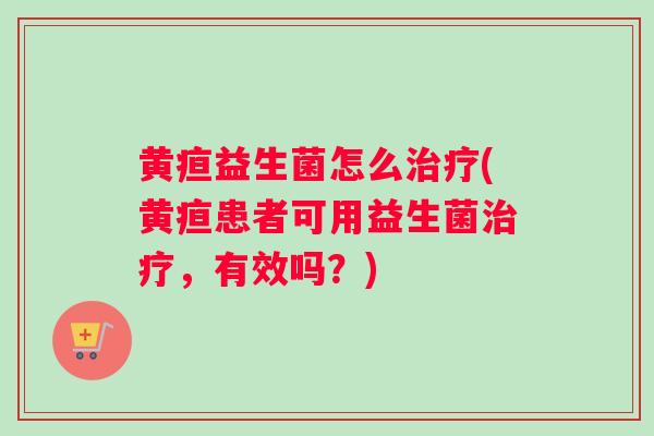 黄疸益生菌怎么治疗(黄疸患者可用益生菌治疗，有效吗？)