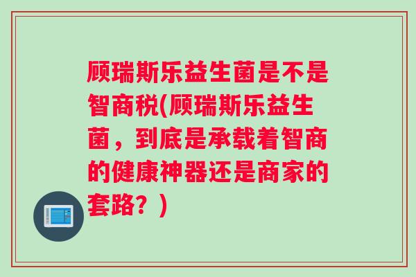 顾瑞斯乐益生菌是不是智商税(顾瑞斯乐益生菌，到底是承载着智商的健康神器还是商家的套路？)