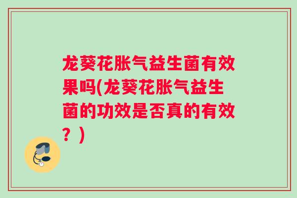 龙葵花胀气益生菌有效果吗(龙葵花胀气益生菌的功效是否真的有效？)