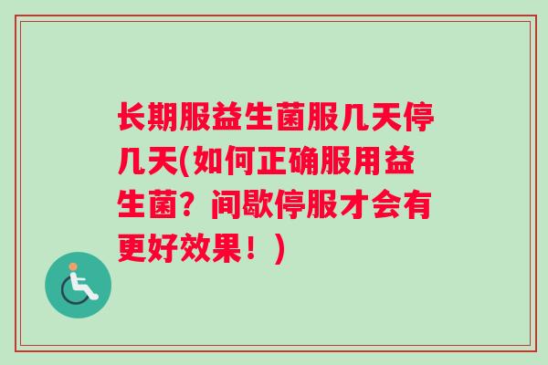 长期服益生菌服几天停几天(如何正确服用益生菌？间歇停服才会有更好效果！)