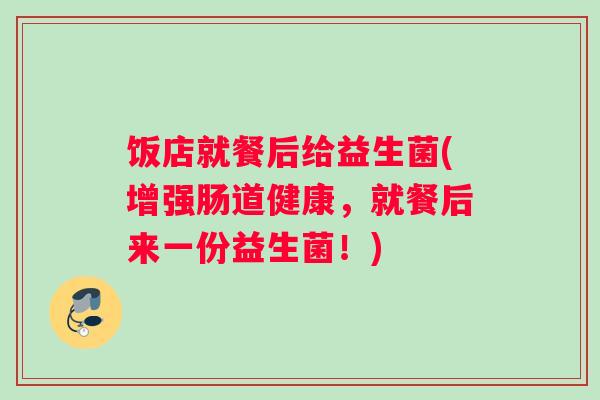 饭店就餐后给益生菌(增强肠道健康，就餐后来一份益生菌！)