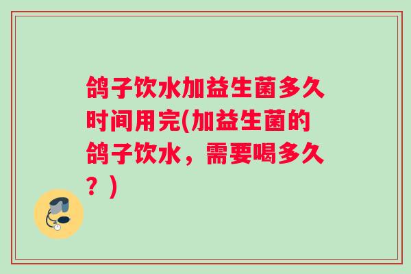 鸽子饮水加益生菌多久时间用完(加益生菌的鸽子饮水，需要喝多久？)