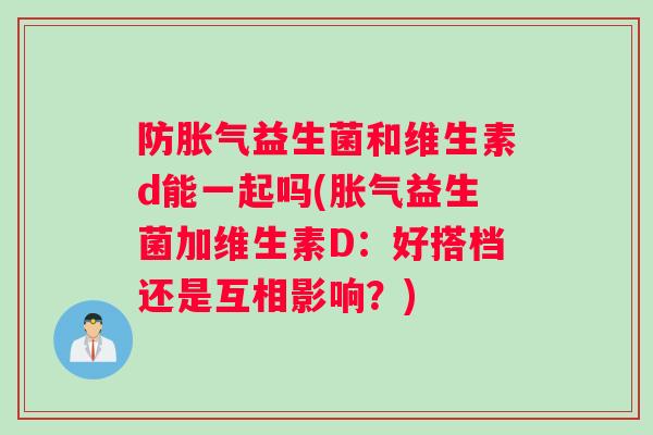 防胀气益生菌和维生素d能一起吗(胀气益生菌加维生素D：好搭档还是互相影响？)