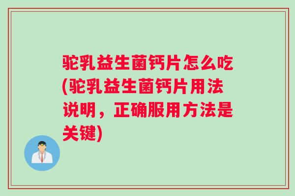 驼乳益生菌钙片怎么吃(驼乳益生菌钙片用法说明，正确服用方法是关键)