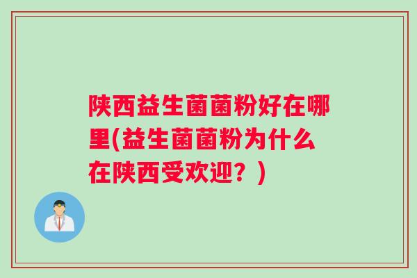 陕西益生菌菌粉好在哪里(益生菌菌粉为什么在陕西受欢迎？)