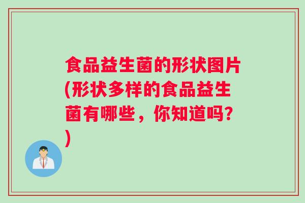 食品益生菌的形状图片(形状多样的食品益生菌有哪些，你知道吗？)