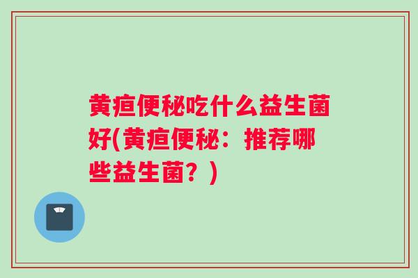 黄疸便秘吃什么益生菌好(黄疸便秘：推荐哪些益生菌？)