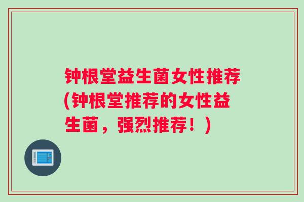 钟根堂益生菌女性推荐(钟根堂推荐的女性益生菌，强烈推荐！)