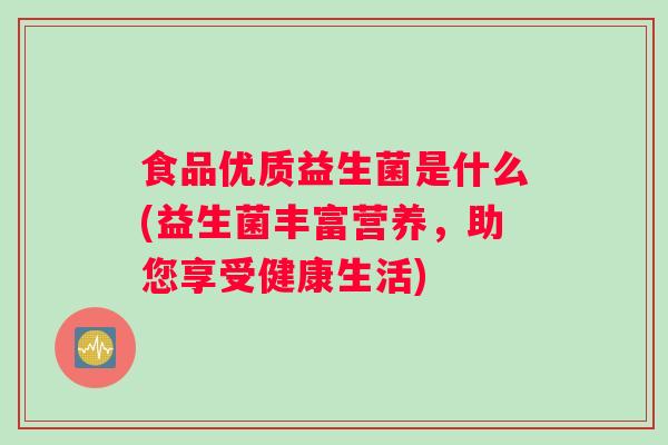 食品优质益生菌是什么(益生菌丰富营养，助您享受健康生活)