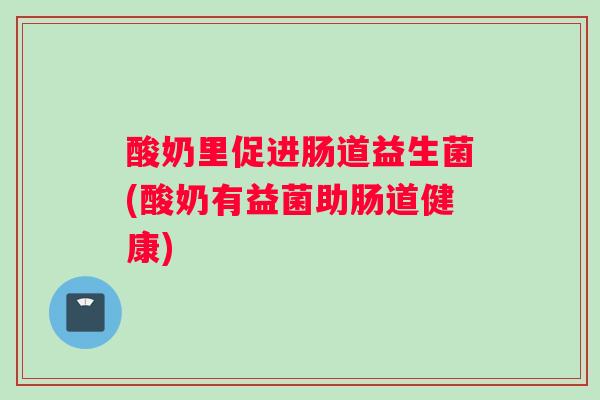 酸奶里促进肠道益生菌(酸奶有益菌助肠道健康)