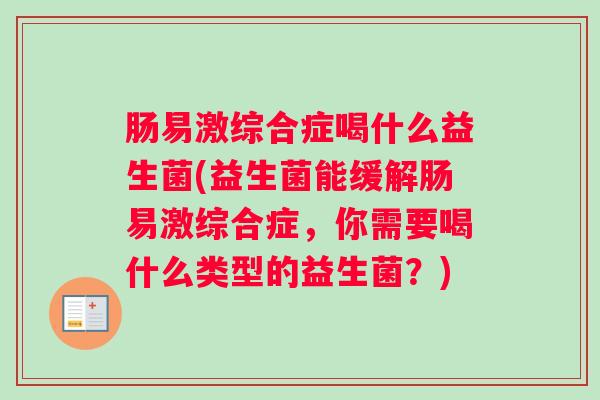 肠易激综合症喝什么益生菌(益生菌能缓解肠易激综合症，你需要喝什么类型的益生菌？)