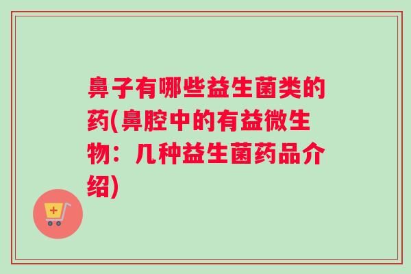 鼻子有哪些益生菌类的药(鼻腔中的有益微生物：几种益生菌药品介绍)