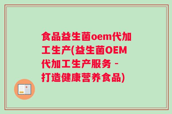 食品益生菌oem代加工生产(益生菌OEM代加工生产服务 - 打造健康营养食品)
