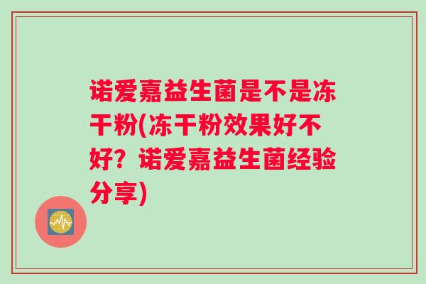 诺爱嘉益生菌是不是冻干粉(冻干粉效果好不好？诺爱嘉益生菌经验分享)