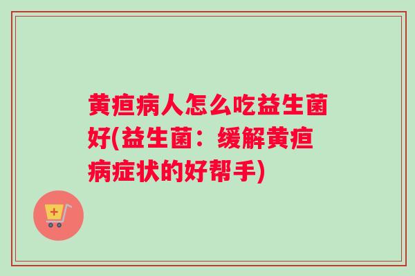 黄疸病人怎么吃益生菌好(益生菌：缓解黄疸病症状的好帮手)
