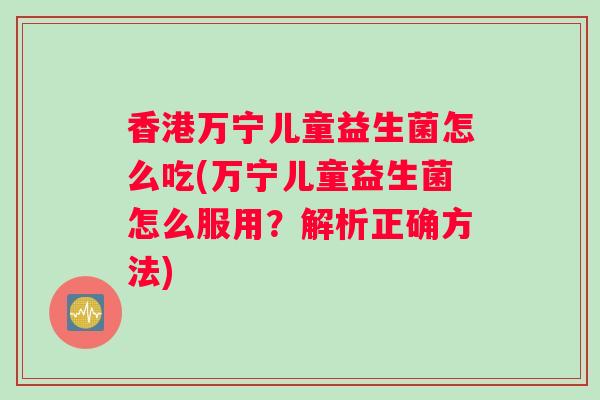 香港万宁儿童益生菌怎么吃(万宁儿童益生菌怎么服用？解析正确方法)