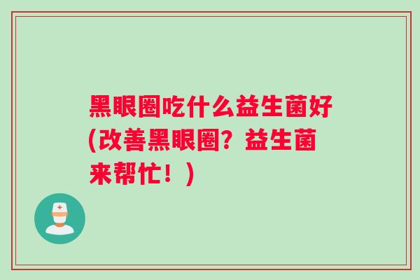 黑眼圈吃什么益生菌好(改善黑眼圈？益生菌来帮忙！)