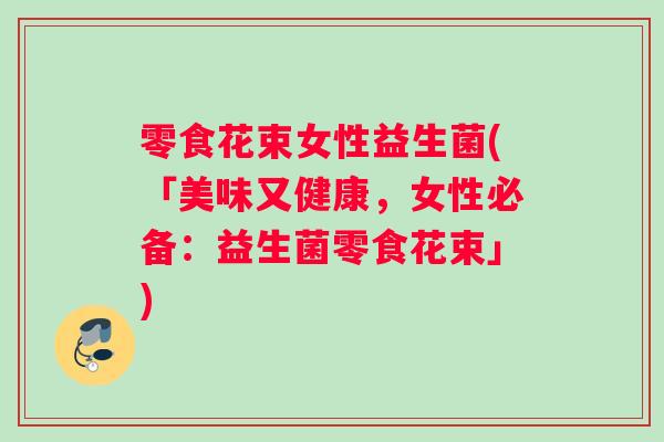 零食花束女性益生菌(「美味又健康，女性必备：益生菌零食花束」)