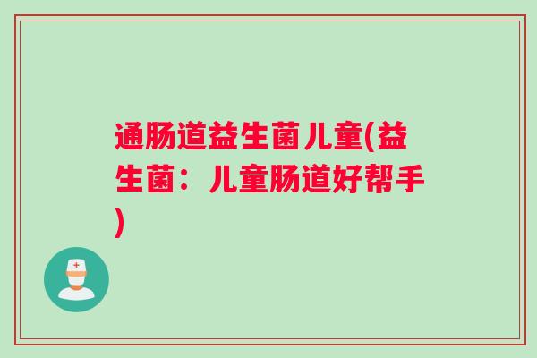 通肠道益生菌儿童(益生菌：儿童肠道好帮手)