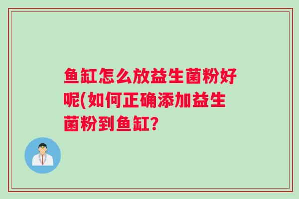 鱼缸怎么放益生菌粉好呢(如何正确添加益生菌粉到鱼缸？