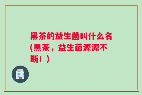 黑茶的益生菌叫什么名(黑茶，益生菌源源不断！)