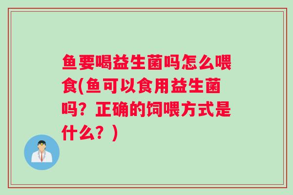 鱼要喝益生菌吗怎么喂食(鱼可以食用益生菌吗？正确的饲喂方式是什么？)