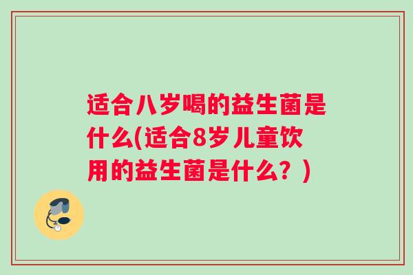 适合八岁喝的益生菌是什么(适合8岁儿童饮用的益生菌是什么？)